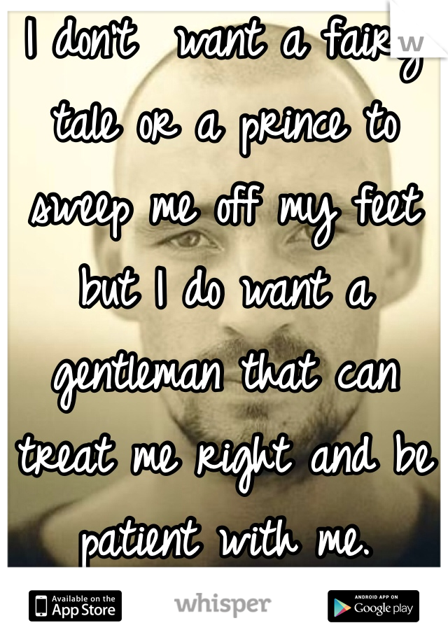 I don't  want a fairy tale or a prince to sweep me off my feet but I do want a gentleman that can treat me right and be patient with me.