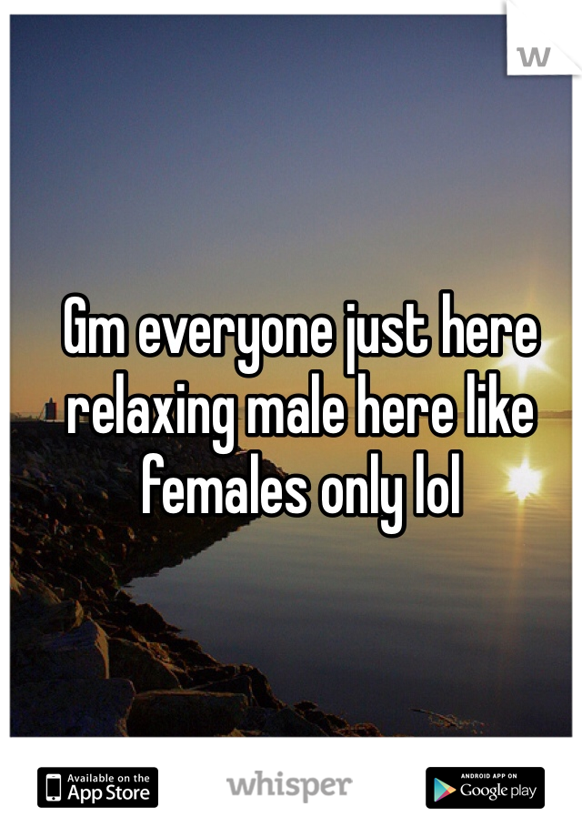 Gm everyone just here relaxing male here like females only lol