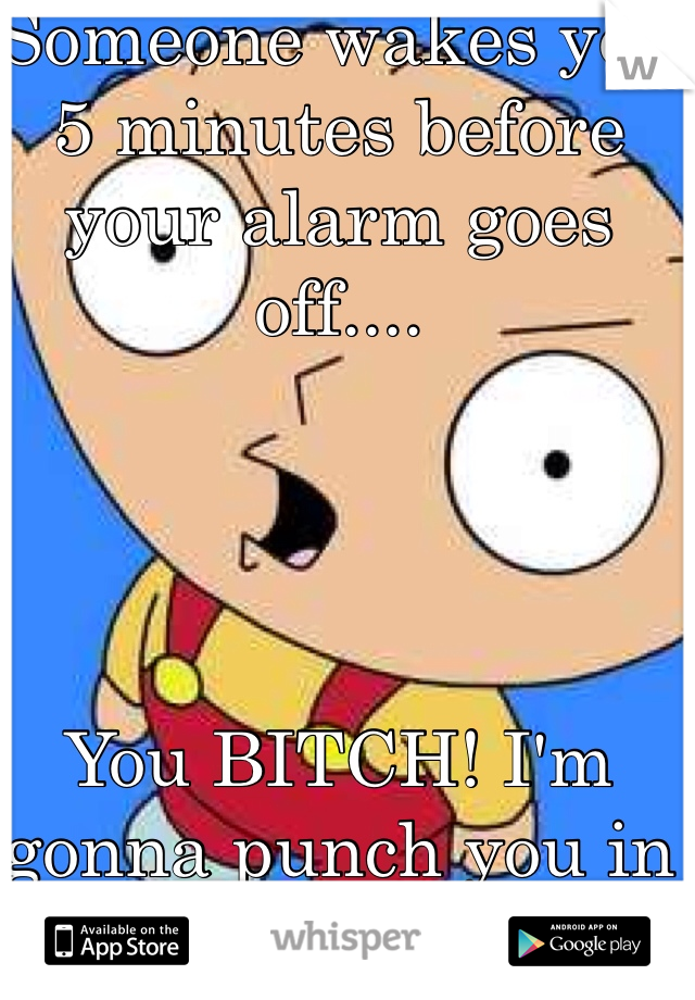 Someone wakes you 5 minutes before your alarm goes off....




You BITCH! I'm gonna punch you in the face!