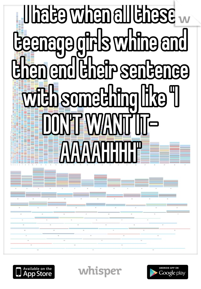 I hate when all these teenage girls whine and then end their sentence with something like "I DON'T WANT IT-AAAAHHHH"