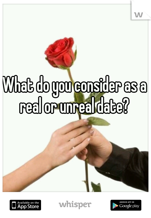 What do you consider as a real or unreal date? 