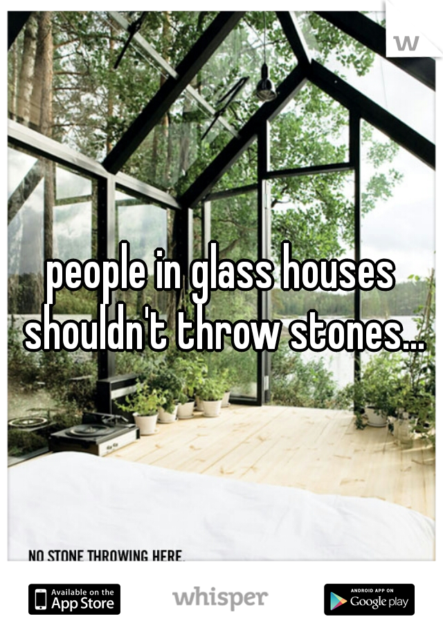 people in glass houses shouldn't throw stones...