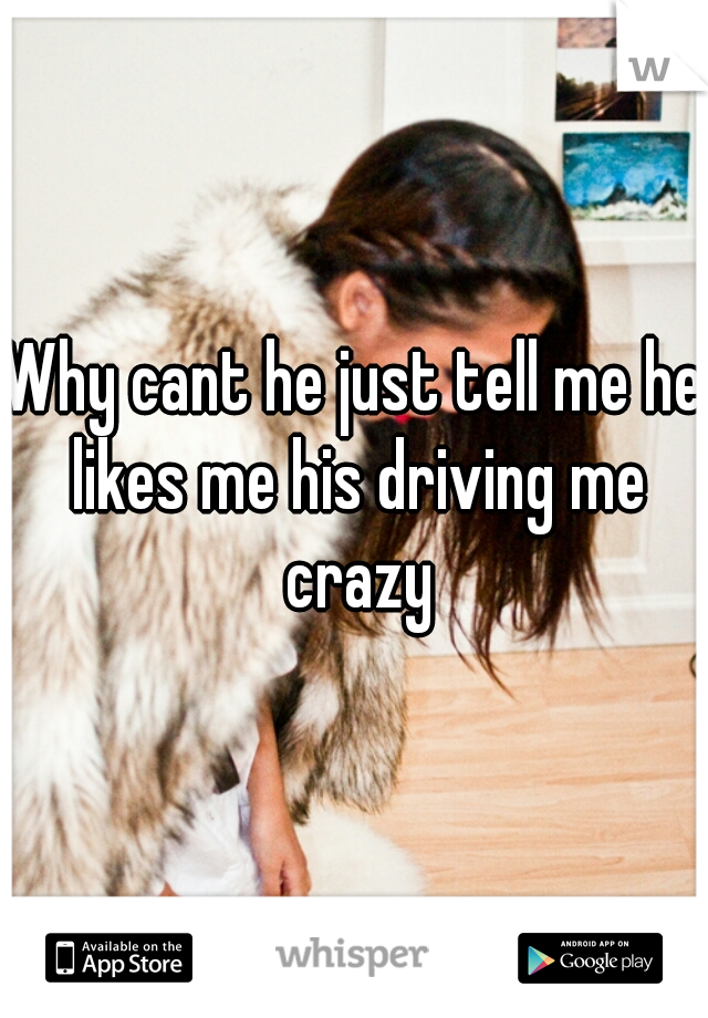 Why cant he just tell me he likes me his driving me crazy