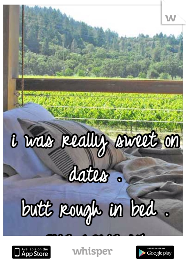 i was really sweet on dates .
butt rough in bed .
SHE LOVE IT.