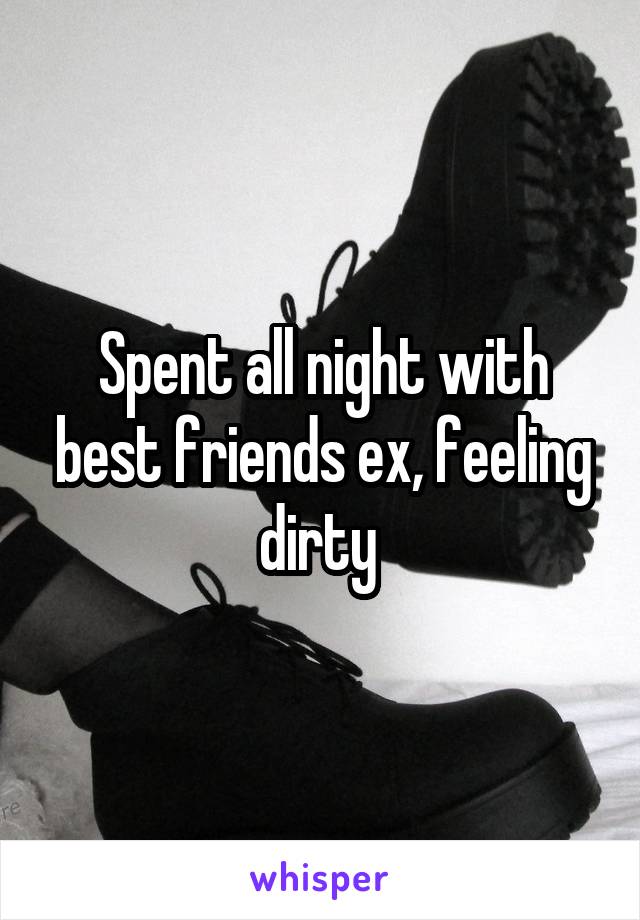 Spent all night with best friends ex, feeling dirty 