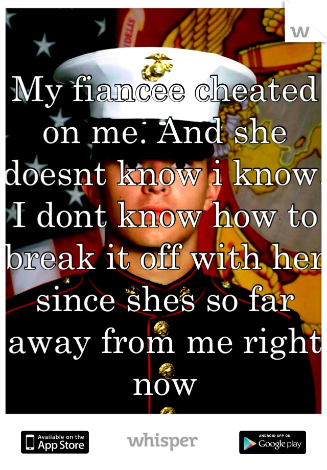 My fiancee cheated on me. And she doesnt know i know. I dont know how to break it off with her since shes so far away from me right now