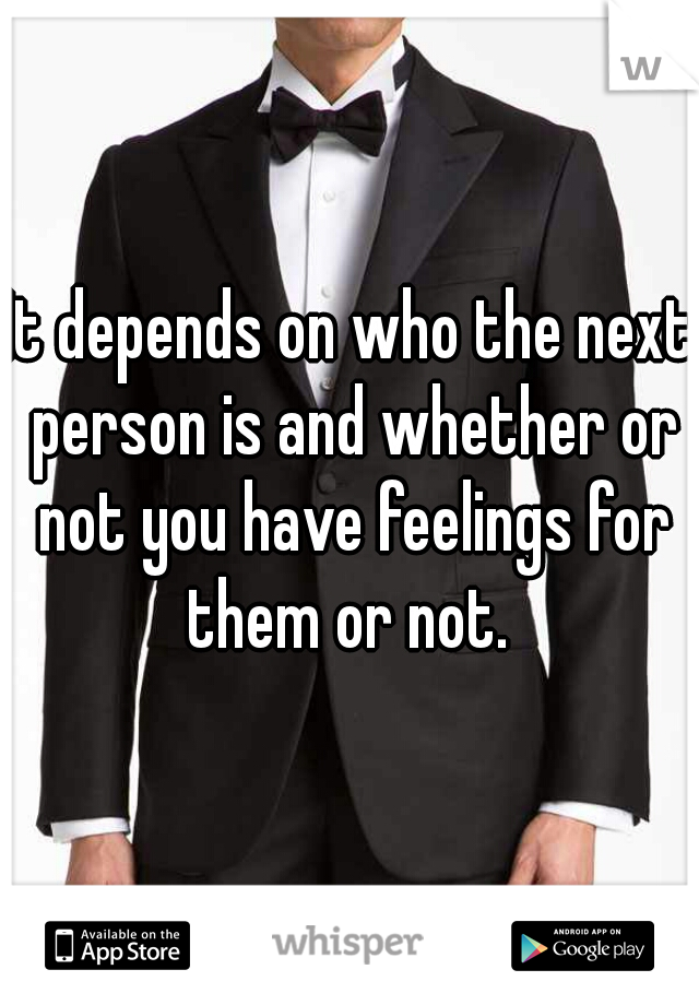 It depends on who the next person is and whether or not you have feelings for them or not. 