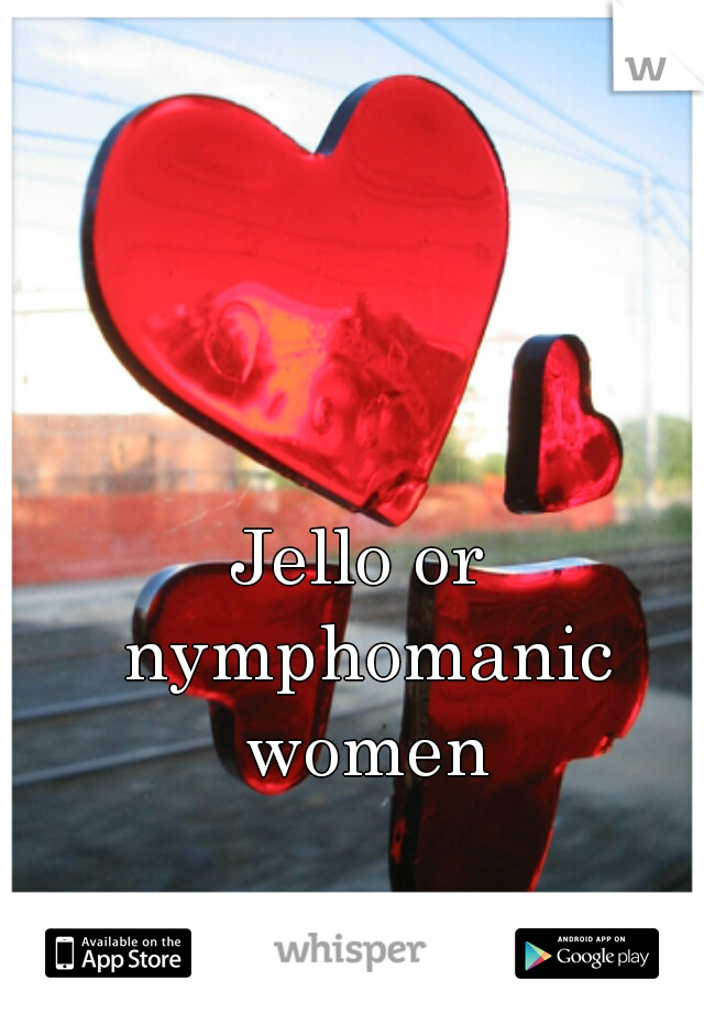 Jello or nymphomanic women