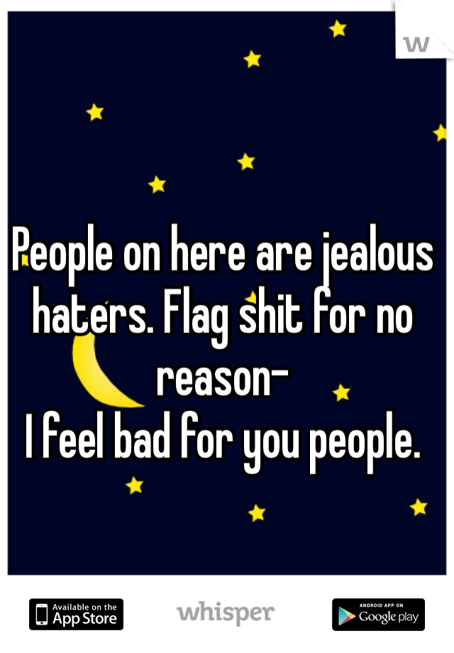 People on here are jealous haters. Flag shit for no reason- 
I feel bad for you people. 