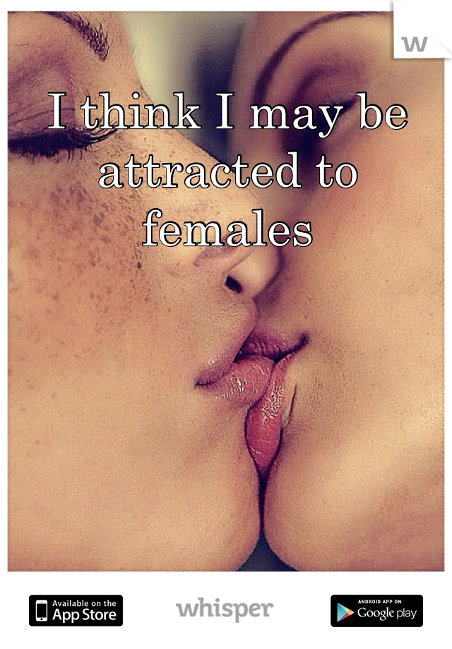 I think I may be attracted to females 