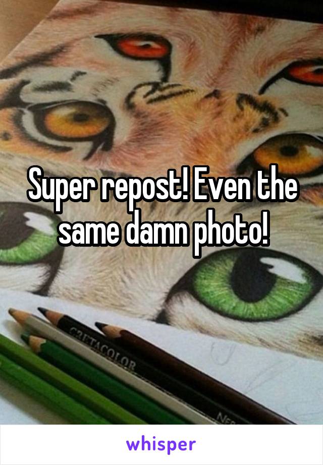 Super repost! Even the same damn photo!
