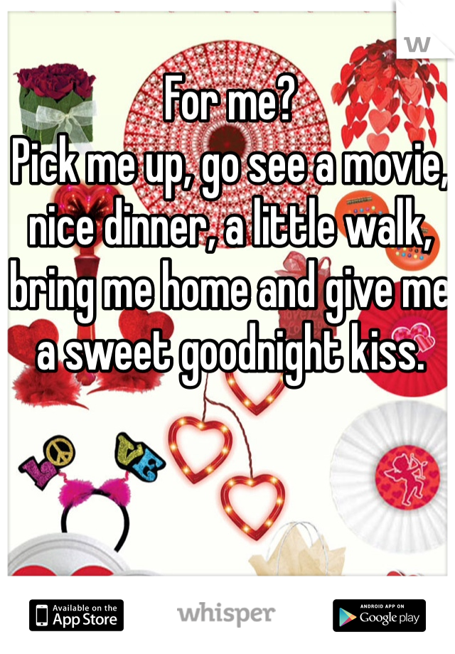 For me?
Pick me up, go see a movie, nice dinner, a little walk, bring me home and give me a sweet goodnight kiss. 