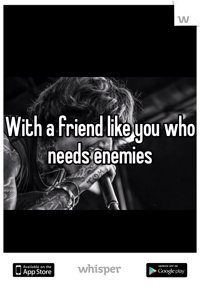 With a friend like you who needs enemies