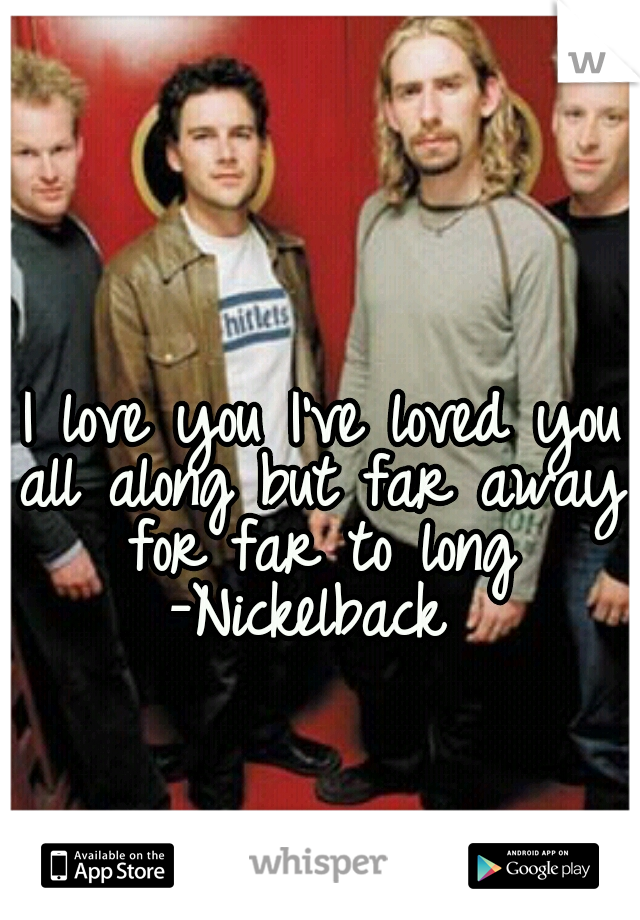  I love you I've loved you all along but far away for far to long -Nickelback 