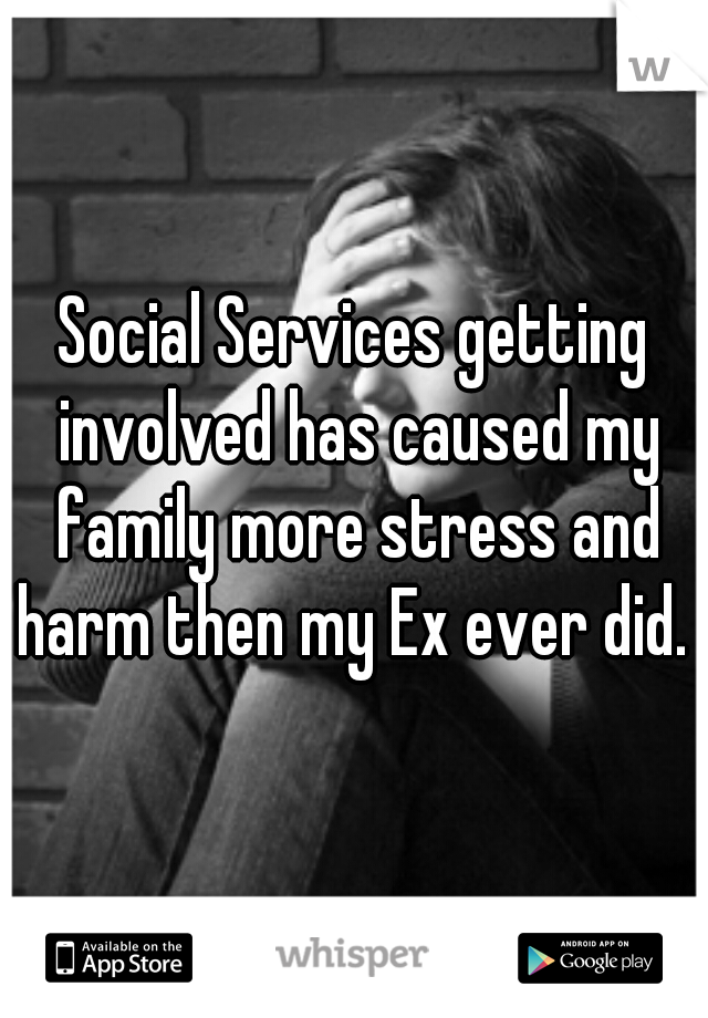 Social Services getting involved has caused my family more stress and harm then my Ex ever did. 