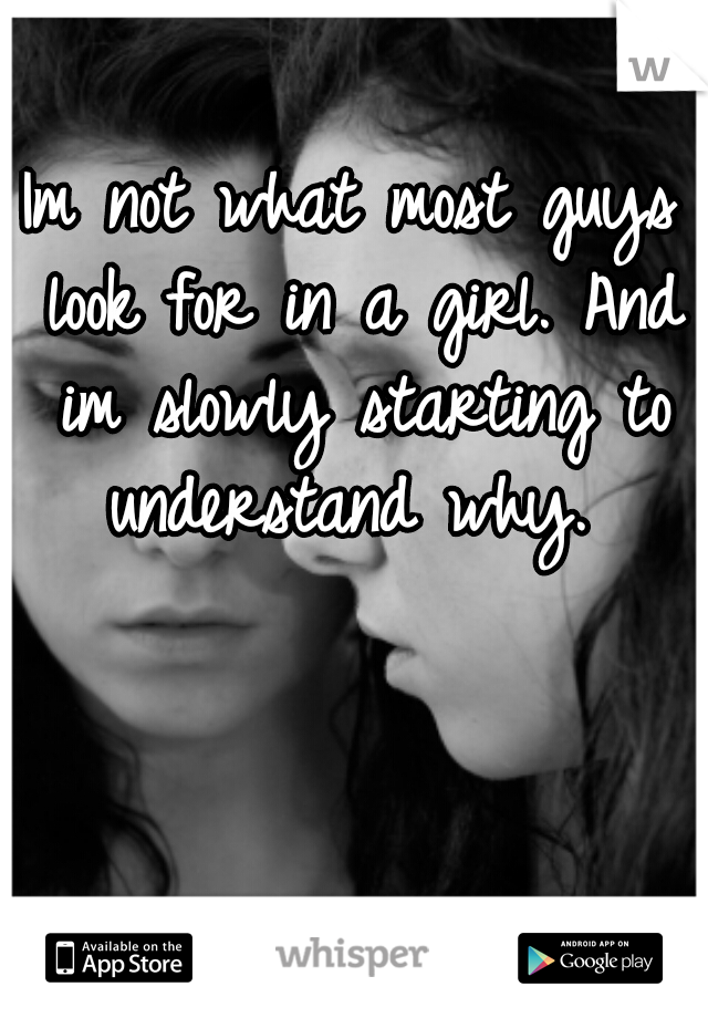 Im not what most guys look for in a girl. And im slowly starting to understand why. 