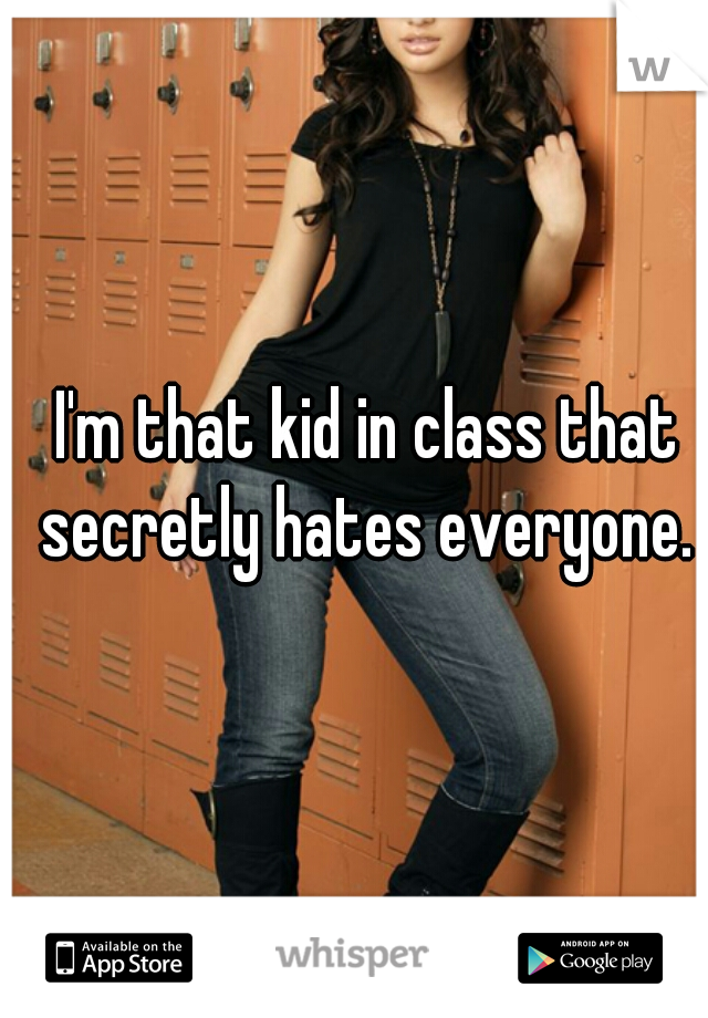 I'm that kid in class that secretly hates everyone. 