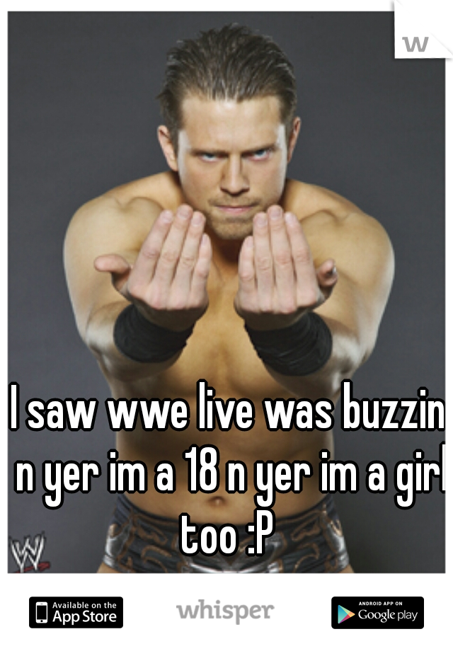 I saw wwe live was buzzin n yer im a 18 n yer im a girl too :P 