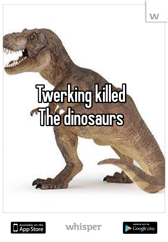 Twerking killed
The dinosaurs 