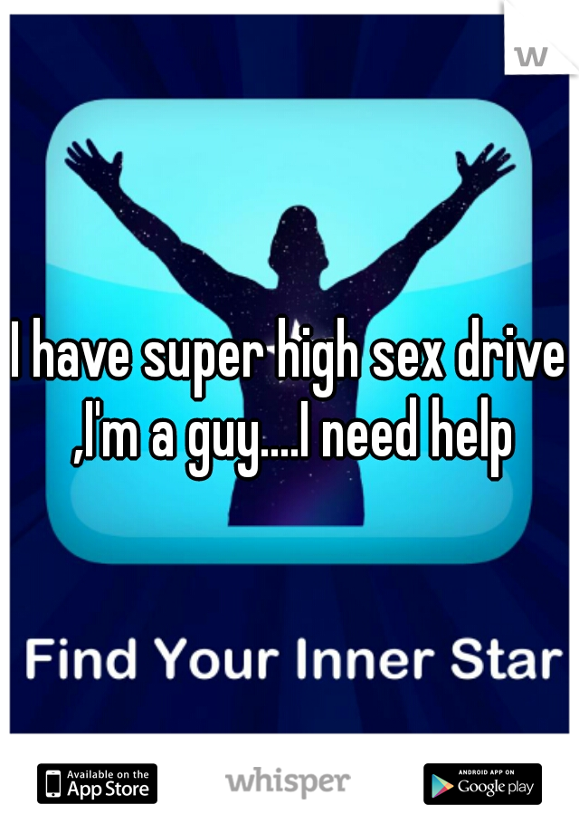 I have super high sex drive ,I'm a guy....I need help