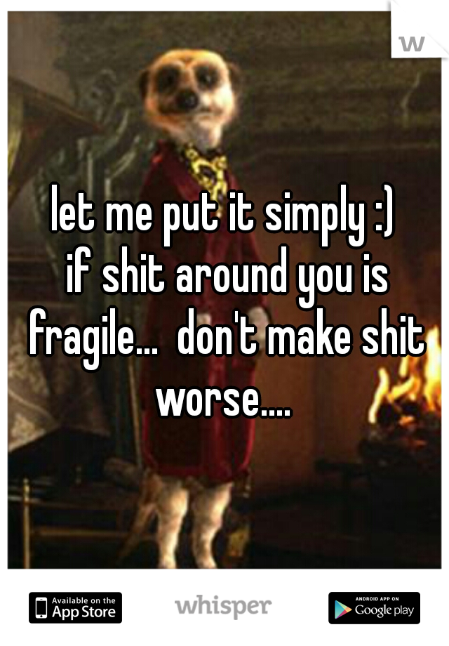 let me put it simply :)

 if shit around you is fragile...  don't make shit worse.... 