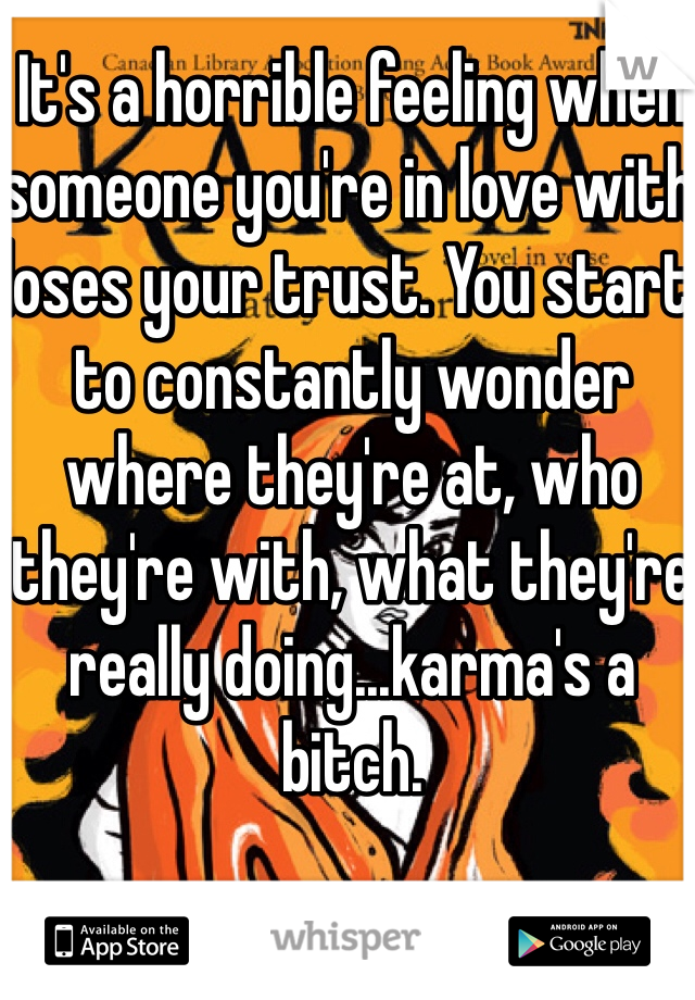 It's a horrible feeling when someone you're in love with loses your trust. You start to constantly wonder where they're at, who they're with, what they're really doing...karma's a bitch.