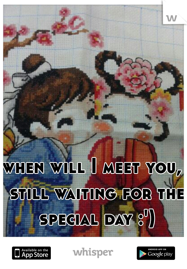 when will I meet you,  still waiting for the special day :')