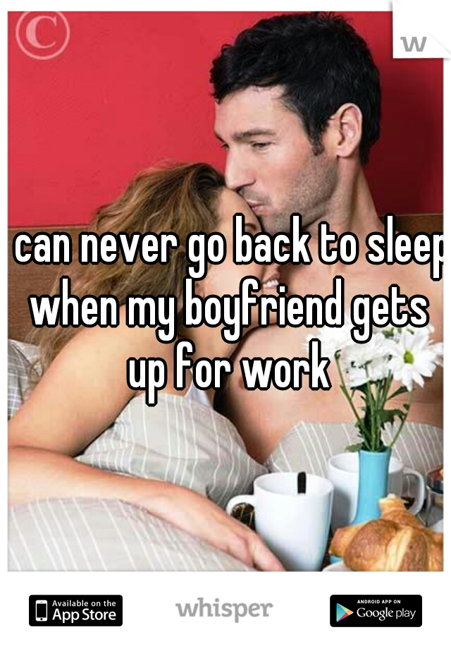 I can never go back to sleep when my boyfriend gets up for work