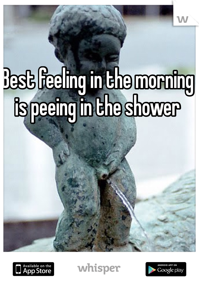 Best feeling in the morning is peeing in the shower 