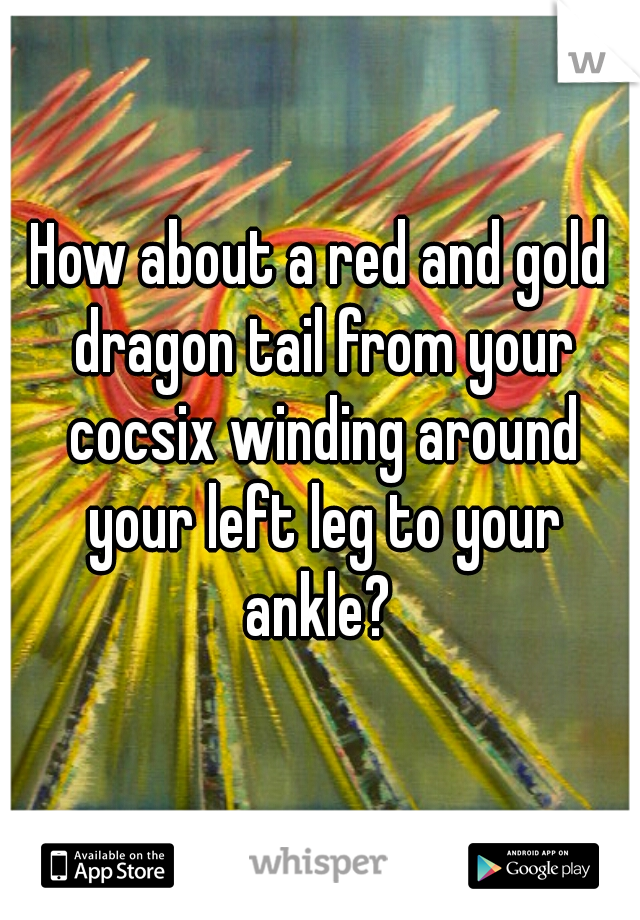 How about a red and gold dragon tail from your cocsix winding around your left leg to your ankle? 