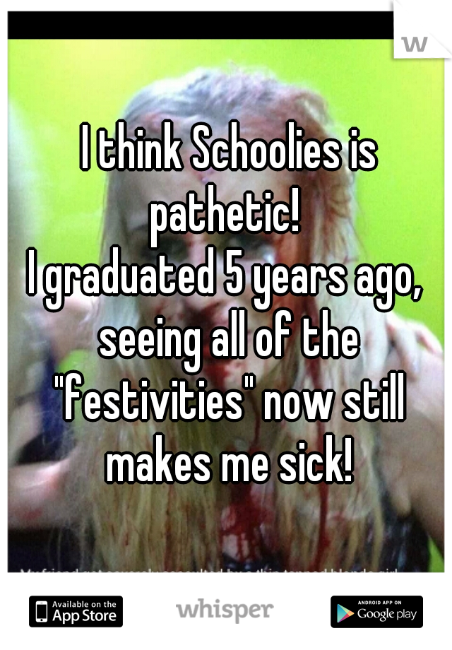  I think Schoolies is pathetic! 
I graduated 5 years ago, seeing all of the "festivities" now still makes me sick!