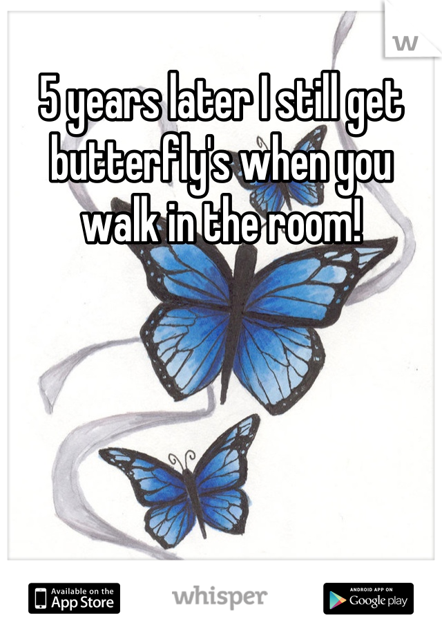 5 years later I still get butterfly's when you walk in the room!