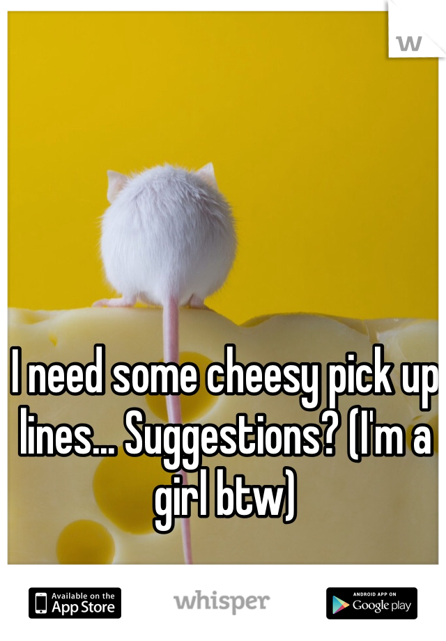 I need some cheesy pick up lines... Suggestions? (I'm a girl btw)