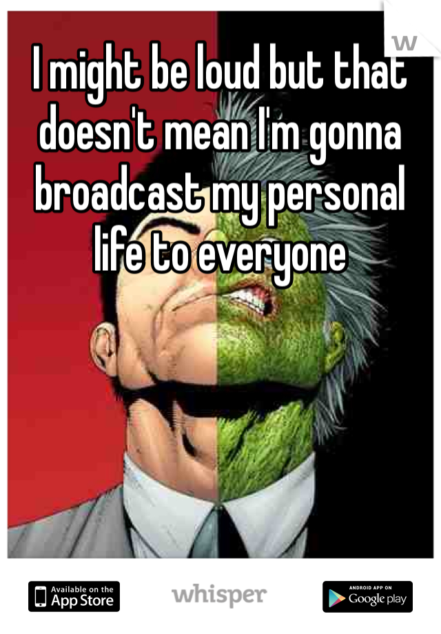 I might be loud but that doesn't mean I'm gonna broadcast my personal life to everyone 