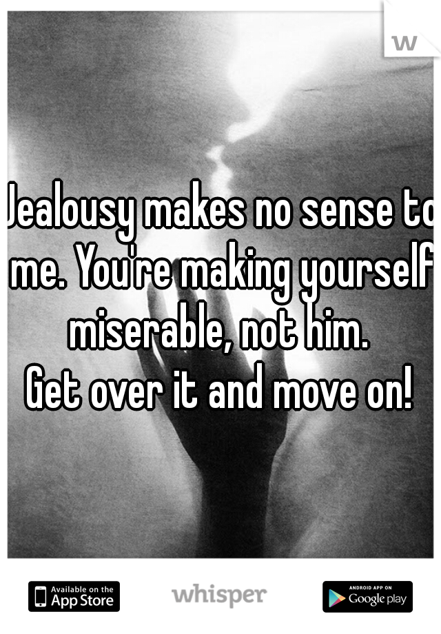 Jealousy makes no sense to me. You're making yourself miserable, not him. 
 
Get over it and move on!