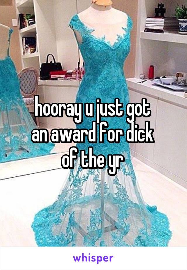 hooray u just got 
an award for dick 
of the yr 