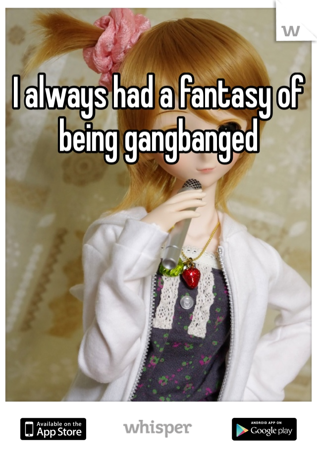 I always had a fantasy of being gangbanged