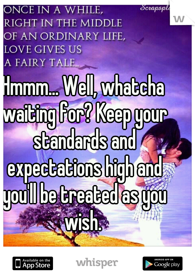 Hmmm... Well, whatcha waiting for? Keep your standards and expectations high and you'll be treated as you wish. 