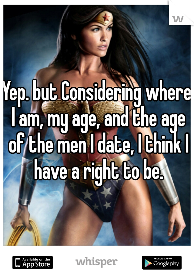 Yep. but Considering where I am, my age, and the age of the men I date, I think I have a right to be.