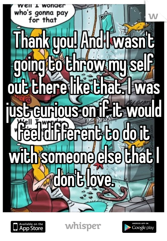 Thank you! And I wasn't going to throw my self out there like that. I was just curious on if it would feel different to do it with someone else that I don't love.