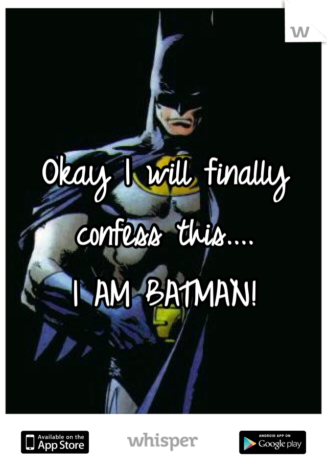 Okay I will finally confess this....
I AM BATMAN!