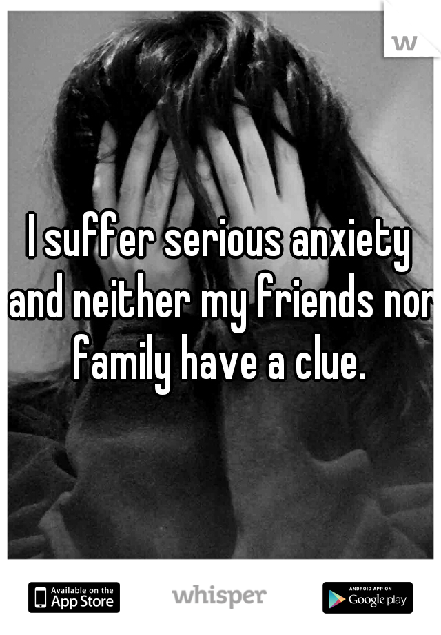 I suffer serious anxiety and neither my friends nor family have a clue. 