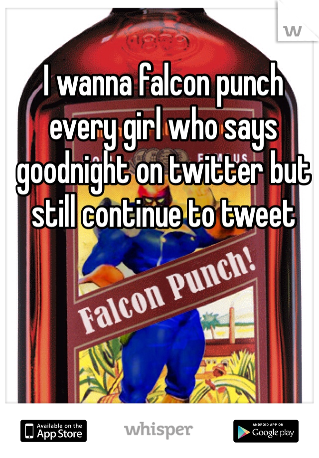 I wanna falcon punch every girl who says goodnight on twitter but still continue to tweet