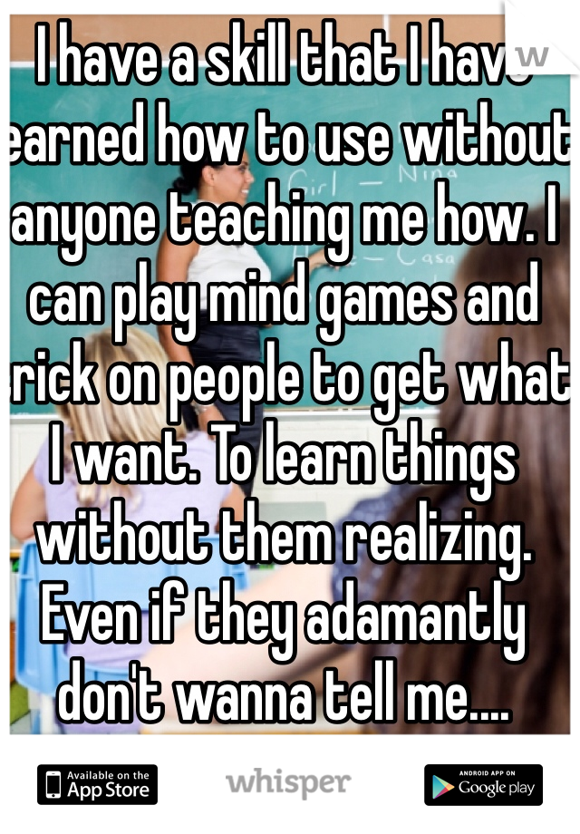 I have a skill that I have learned how to use without anyone teaching me how. I can play mind games and trick on people to get what I want. To learn things without them realizing. Even if they adamantly don't wanna tell me....