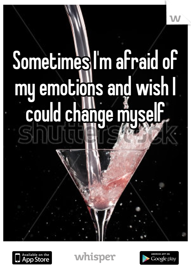 Sometimes I'm afraid of my emotions and wish I could change myself