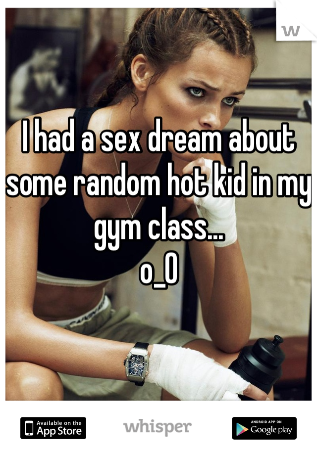 I had a sex dream about some random hot kid in my gym class...
o_O