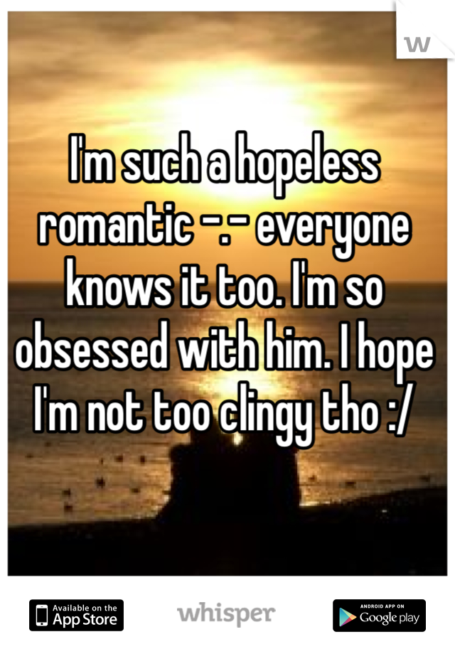 I'm such a hopeless romantic -.- everyone knows it too. I'm so obsessed with him. I hope I'm not too clingy tho :/