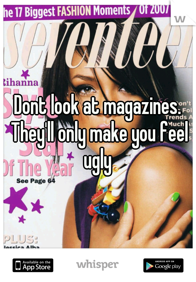 Dont look at magazines. They'll only make you feel ugly 