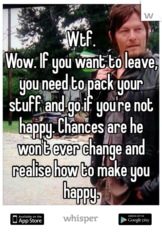 Wtf. 
Wow. If you want to leave, you need to pack your stuff and go if you're not happy. Chances are he won't ever change and realise how to make you happy. 