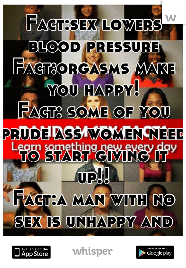 Fact:sex lowers blood pressure
Fact:orgasms make you happy! 
Fact: some of you prude ass women need to start giving it up!! 
Fact:a man with no sex is unhappy and unhealthy 